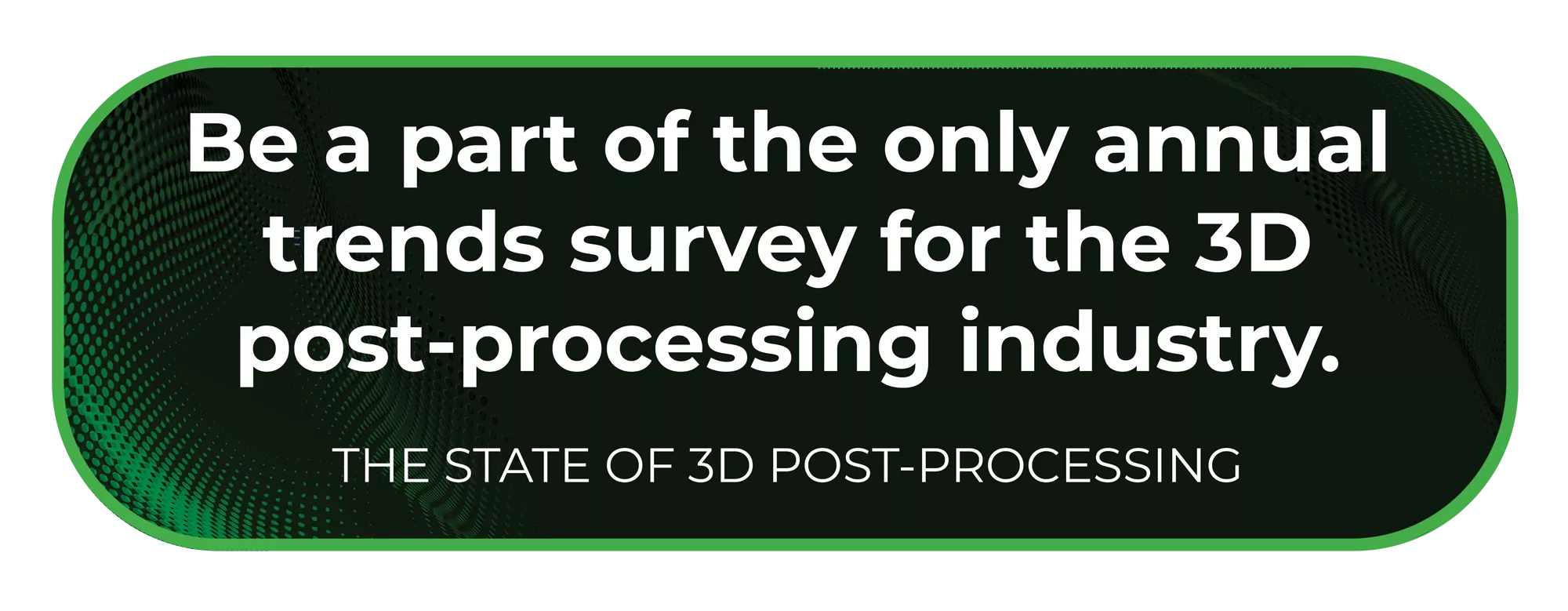 Be part of the only annual trends survey for the 3D post-processing industry.